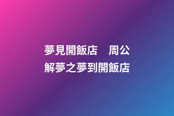 夢見開飯店　周公解夢之夢到開飯店